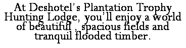 Text Box: At Deshotels Plantation Trophy Hunting Lodge, youll enjoy a world of beautiful , spacious fields and tranquil flooded timber. 

