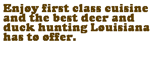 Text Box: Enjoy first class cuisine and the best deer and duck hunting Louisiana has to offer.
